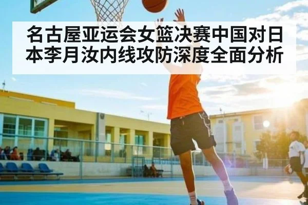 名古屋亚运会女篮决赛中国对日本李月汝内线攻防深度全面分析