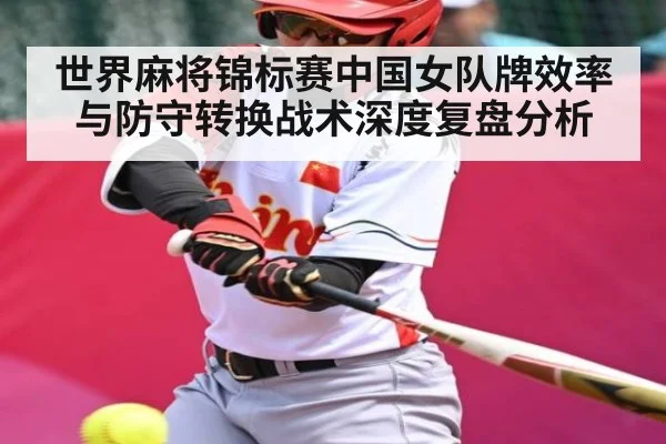 世界麻将锦标赛中国女队牌效率与防守转换战术深度复盘分析
