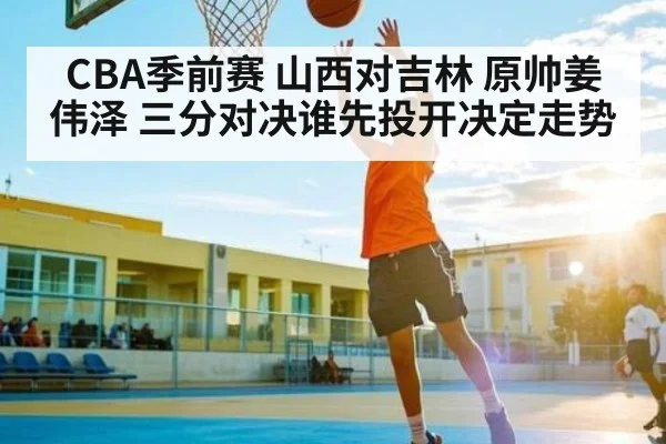 CBA季前赛 山西对吉林 原帅姜伟泽 三分对决谁先投开决定走势