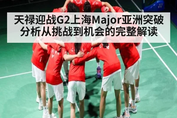 天禄迎战G2上海Major亚洲突破分析从挑战到机会的完整解读